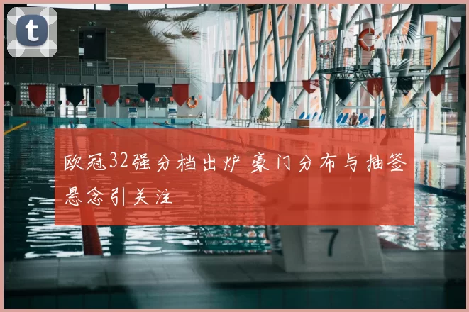 欧冠32强分档出炉 豪门分布与抽签悬念引关注