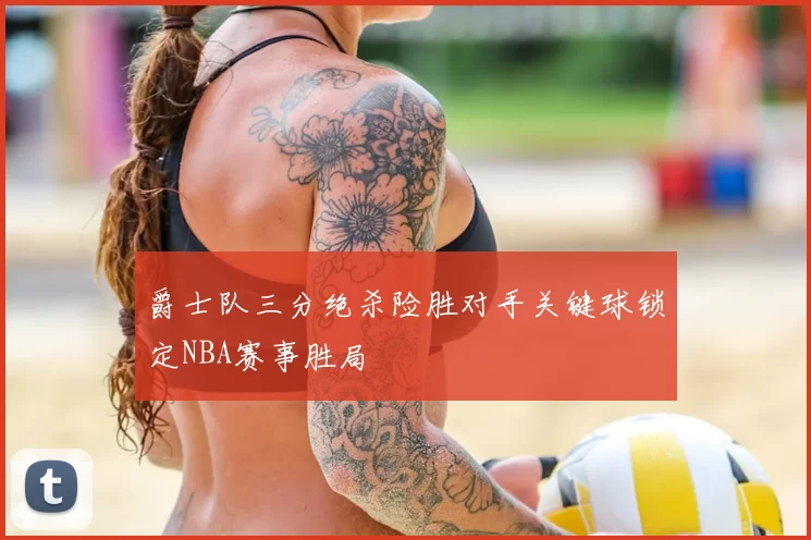 爵士队三分绝杀险胜对手关键球锁定NBA赛事胜局