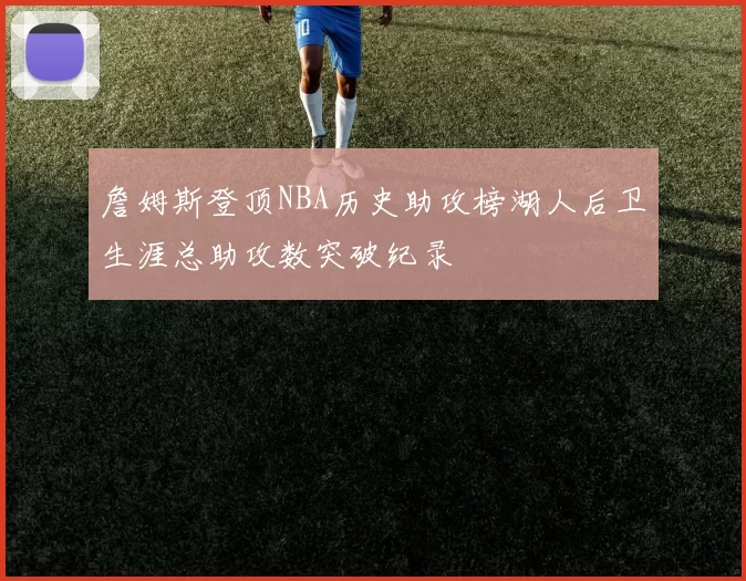 詹姆斯登顶NBA历史助攻榜湖人后卫生涯总助攻数突破纪录