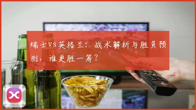瑞士vs英格兰：战术解析与胜负预测，谁更胜一筹？