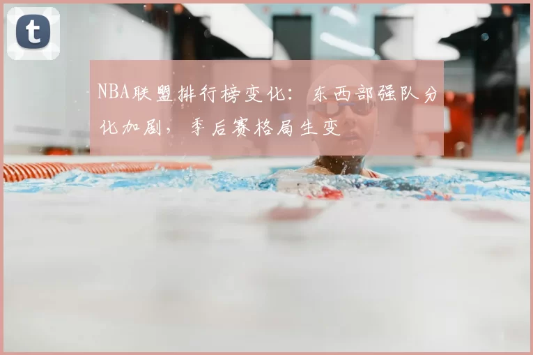 NBA联盟排行榜变化:东西部强队分化加剧,季后赛格局生变