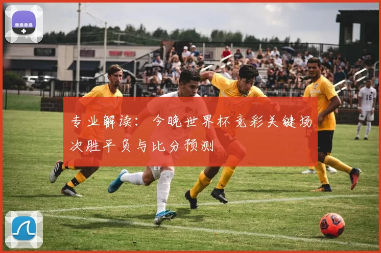 专业解读：今晚世界杯竞彩关键场次胜平负与比分预测