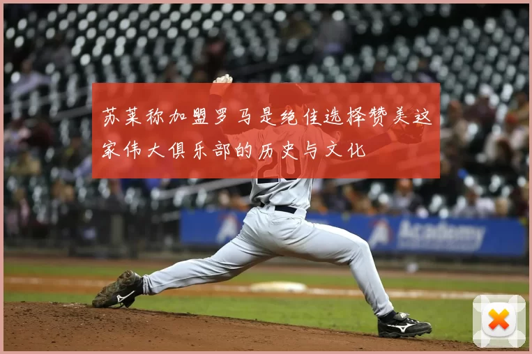 苏莱称加盟罗马是绝佳选择赞美这家伟大俱乐部的历史与文化