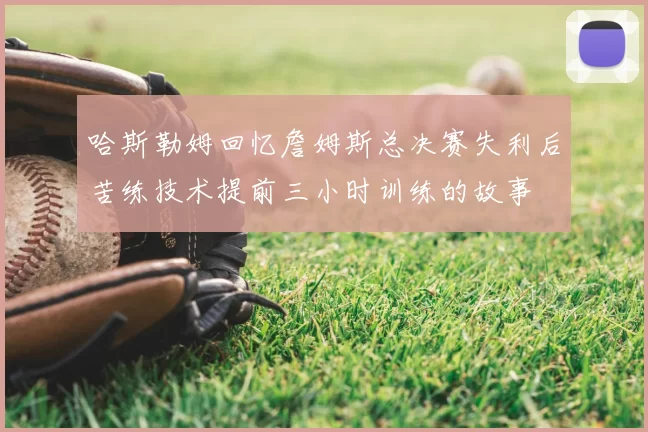 哈斯勒姆回忆詹姆斯总决赛失利后苦练技术提前三小时训练的故事