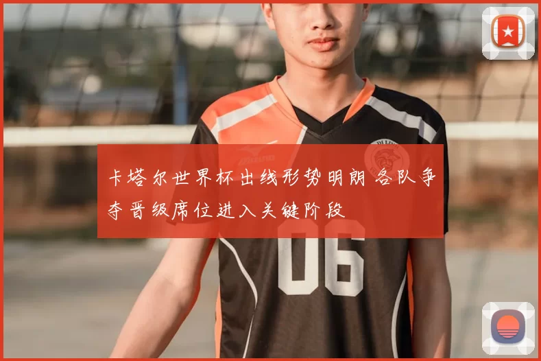 卡塔尔世界杯出线形势明朗 各队争夺晋级席位进入关键阶段