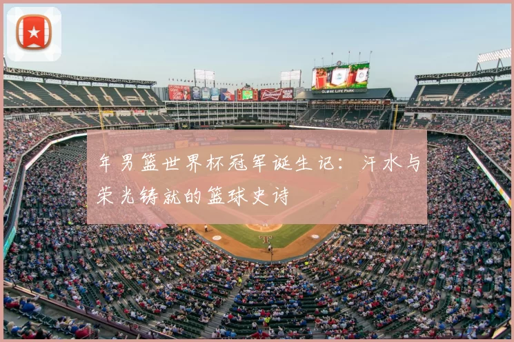 年男篮世界杯冠军诞生记：汗水与荣光铸就的篮球史诗