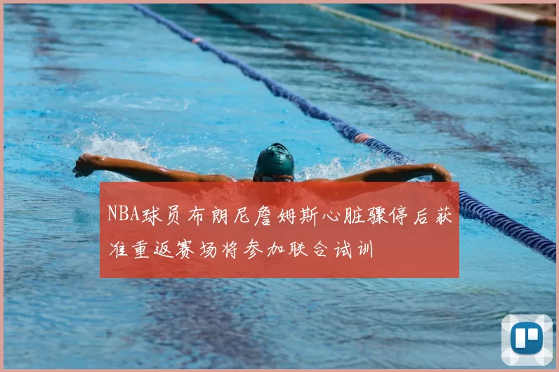 NBA球员布朗尼詹姆斯心脏骤停后获准重返赛场将参加联合试训