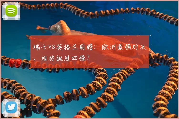 瑞士vs英格兰前瞻：欧洲豪强对决，谁将挺进四强？