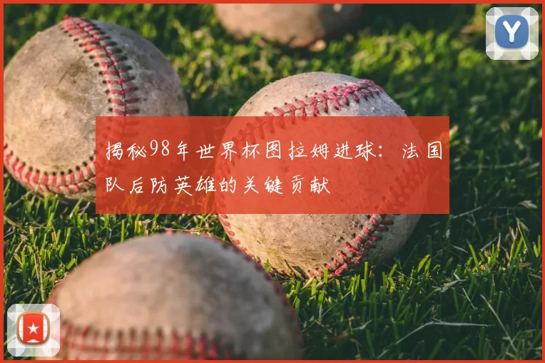 揭秘98年世界杯图拉姆进球:法国队后防英雄的关键贡献