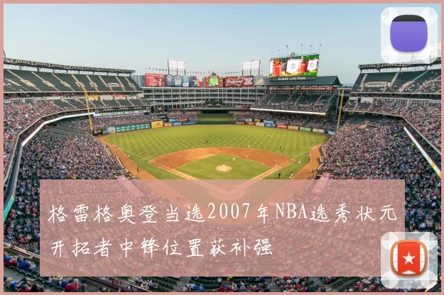 格雷格奥登当选2007年NBA选秀状元开拓者中锋位置获补强
