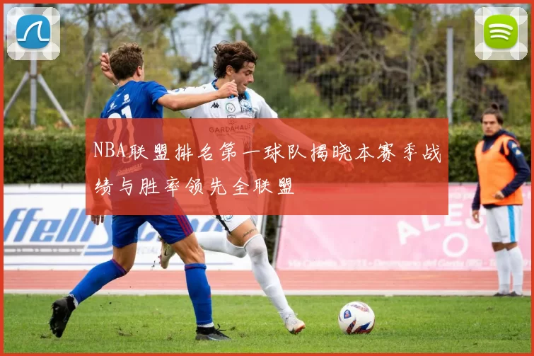 NBA联盟排名第一球队揭晓本赛季战绩与胜率领先全联盟