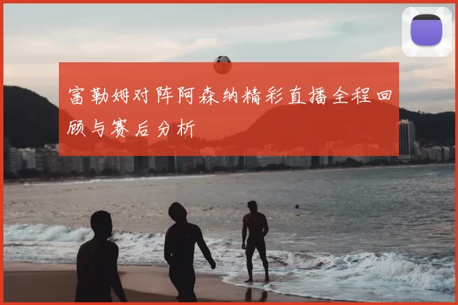 富勒姆对阵阿森纳精彩直播全程回顾与赛后分析