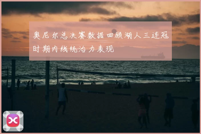 奥尼尔总决赛数据回顾湖人三连冠时期内线统治力表现