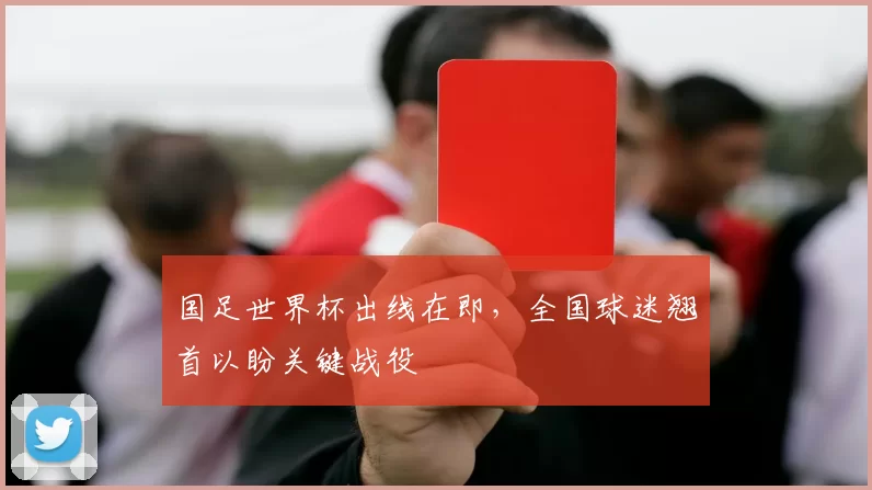 国足世界杯出线在即，全国球迷翘首以盼关键战役
