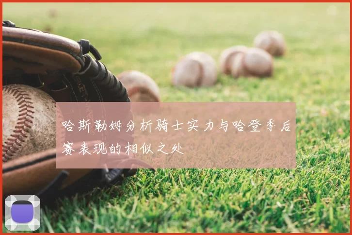 哈斯勒姆分析骑士实力与哈登季后赛表现的相似之处