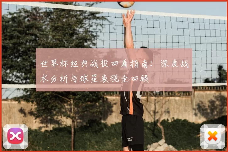世界杯经典战役回看指南:深度战术分析与球星表现全回顾