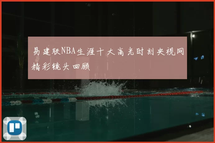 易建联NBA生涯十大高光时刻央视网精彩镜头回顾