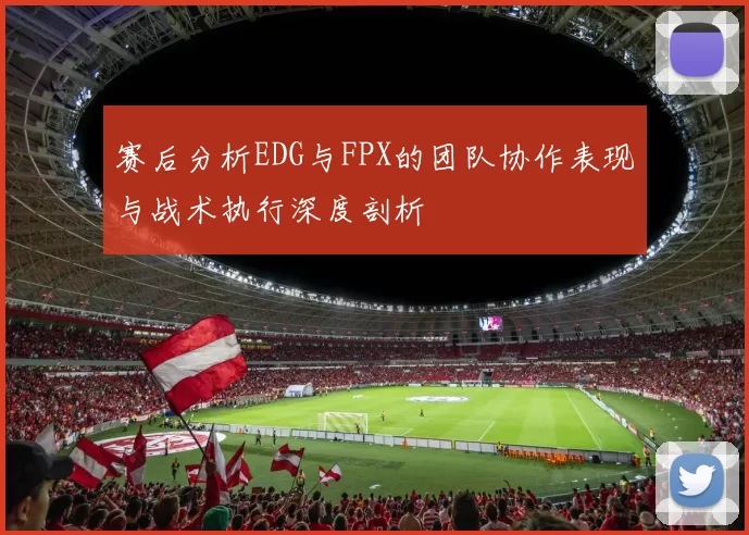 赛后分析EDG与FPX的团队协作表现与战术执行深度剖析