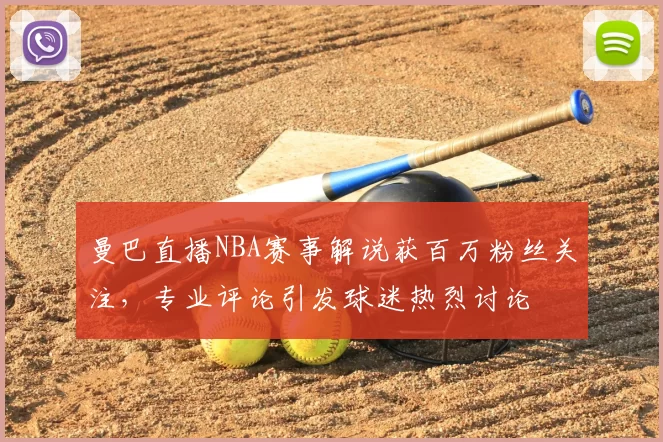 曼巴直播NBA赛事解说获百万粉丝关注，专业评论引发球迷热烈讨论