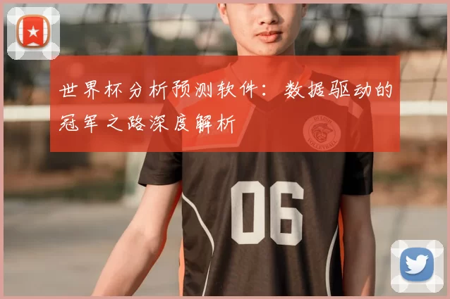 世界杯分析预测软件:数据驱动的冠军之路深度解析