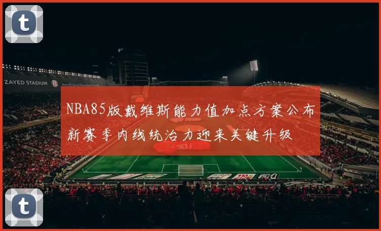 NBA85版戴维斯能力值加点方案公布新赛季内线统治力迎来关键升级