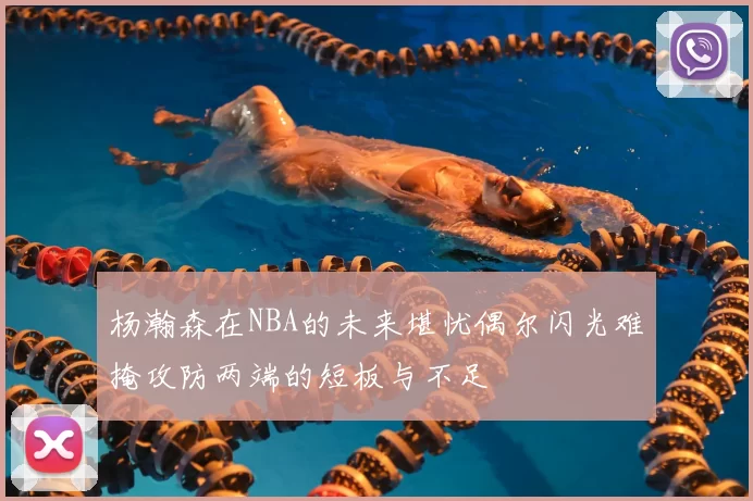 杨瀚森在NBA的未来堪忧偶尔闪光难掩攻防两端的短板与不足