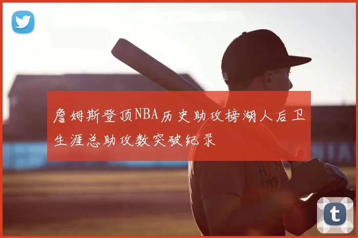 詹姆斯登顶NBA历史助攻榜湖人后卫生涯总助攻数突破纪录