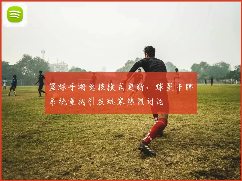 篮球手游竞技模式更新,球星卡牌系统重构引发玩家热烈讨论
