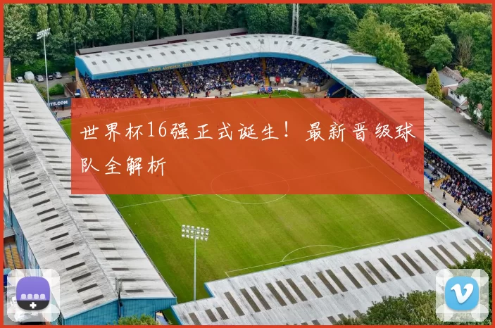 世界杯16强正式诞生!最新晋级球队全解析