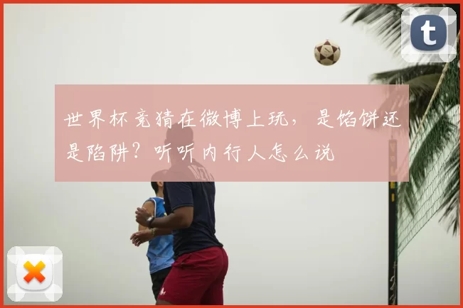 世界杯竞猜在微博上玩，是馅饼还是陷阱？听听内行人怎么说