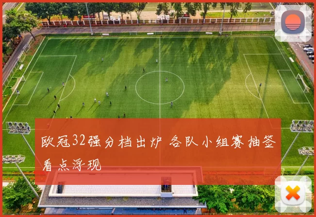 欧冠32强分档出炉 各队小组赛抽签看点浮现