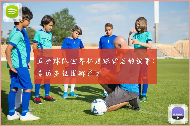 亚洲球队世界杯进球背后的故事：专访多位国脚亲述