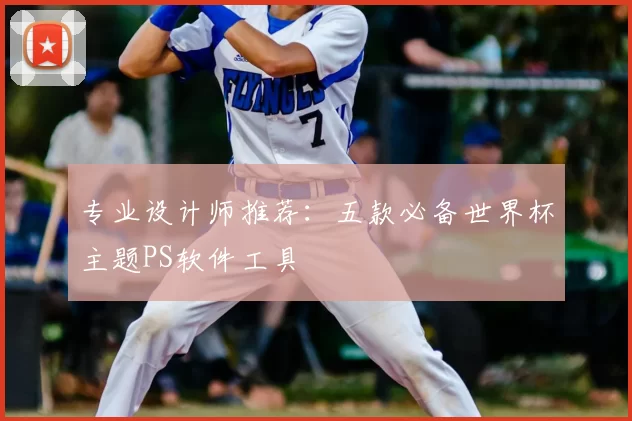 专业设计师推荐：五款必备世界杯主题PS软件工具