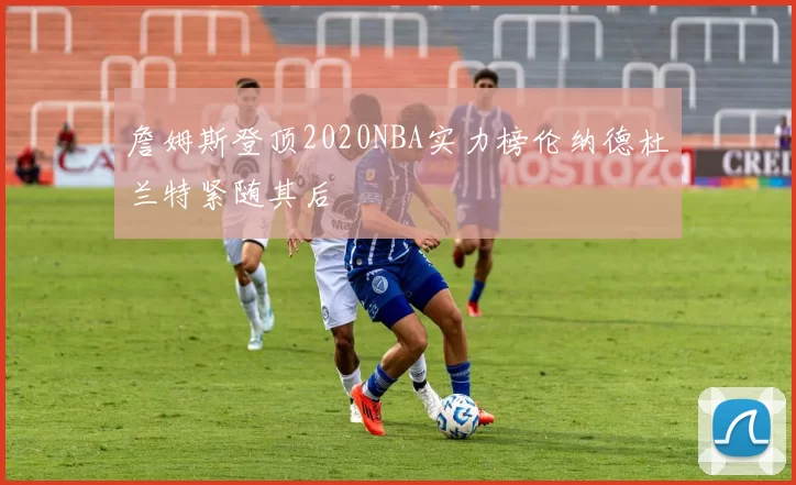 詹姆斯登顶2020NBA实力榜伦纳德杜兰特紧随其后