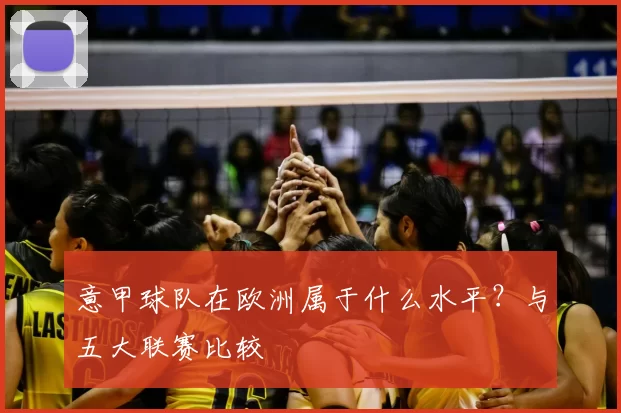 意甲球队在欧洲属于什么水平？与五大联赛比较