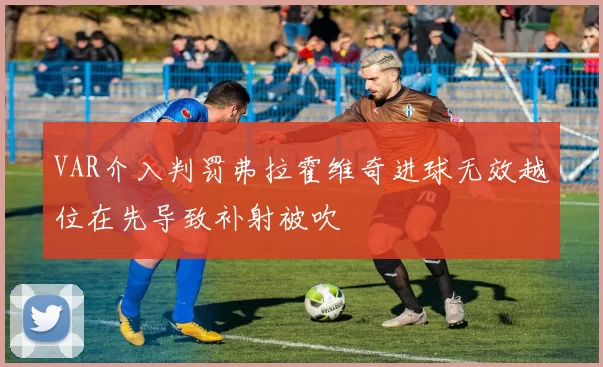 VAR介入判罚弗拉霍维奇进球无效越位在先导致补射被吹