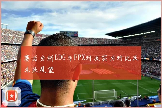 赛后分析EDG与FPX对决实力对比及未来展望