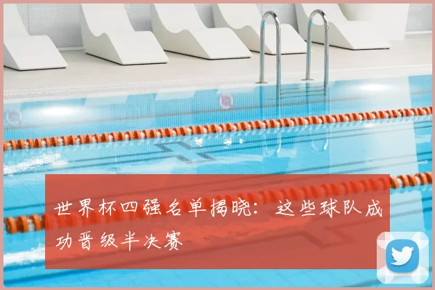 世界杯四强名单揭晓：这些球队成功晋级半决赛