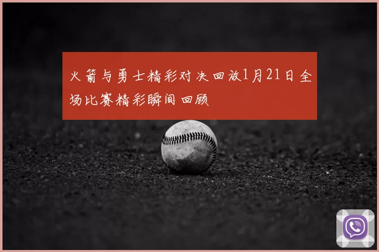 火箭与勇士精彩对决回放1月21日全场比赛精彩瞬间回顾
