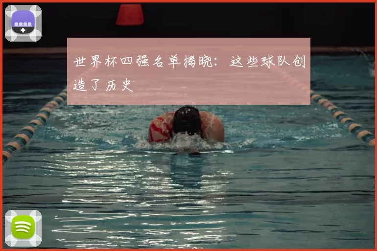 世界杯四强名单揭晓:这些球队创造了历史