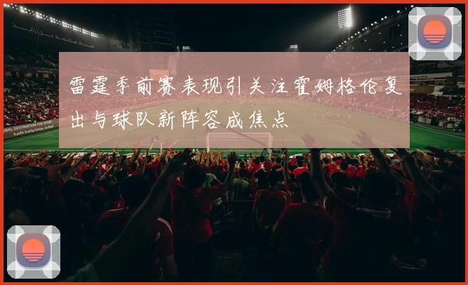 雷霆季前赛表现引关注霍姆格伦复出与球队新阵容成焦点