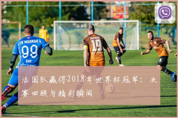 法国队赢得2018年世界杯冠军:决赛回顾与精彩瞬间