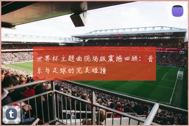 世界杯主题曲现场版震撼回顾：音乐与足球的完美碰撞