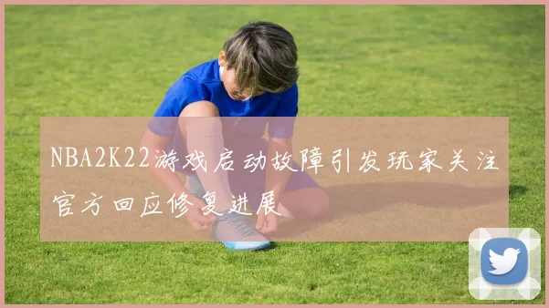 NBA2K22游戏启动故障引发玩家关注官方回应修复进展