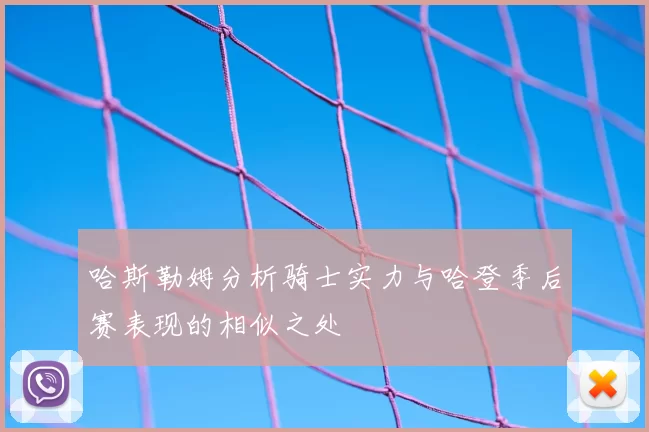 哈斯勒姆分析骑士实力与哈登季后赛表现的相似之处