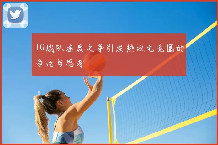 IG战队速度之争引发热议电竞圈的争论与思考