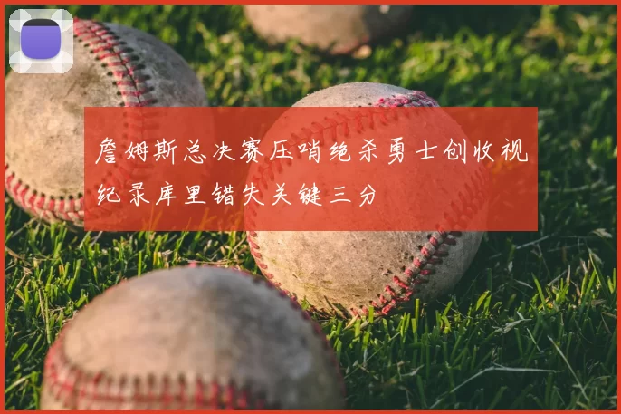 詹姆斯总决赛压哨绝杀勇士创收视纪录库里错失关键三分