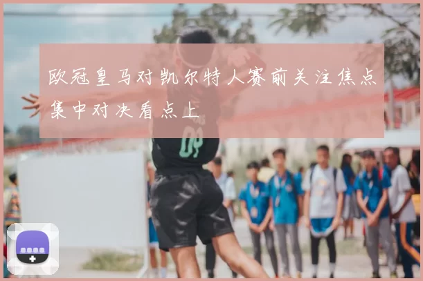 欧冠皇马对凯尔特人赛前关注焦点集中对决看点上