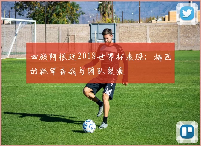 回顾阿根廷2018世界杯表现:梅西的孤军奋战与团队裂痕