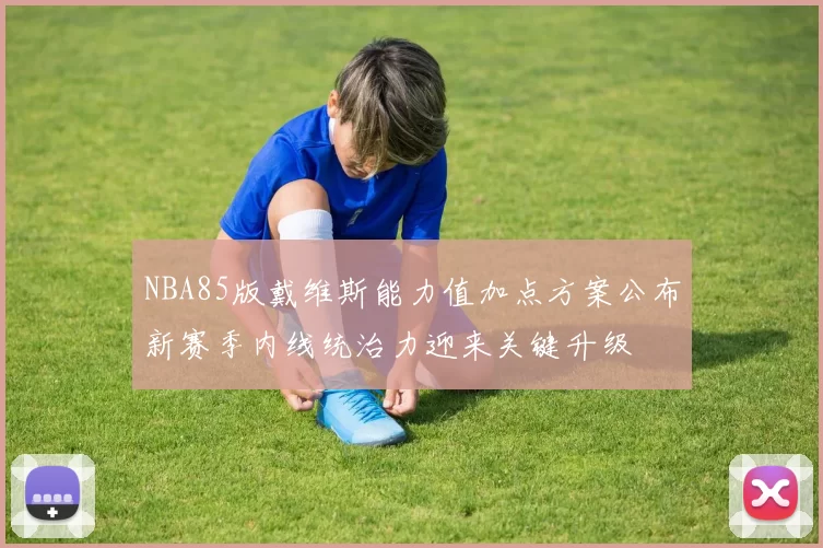 NBA85版戴维斯能力值加点方案公布新赛季内线统治力迎来关键升级